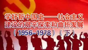 学好新中国史——社会主义建设的艰辛探索和曲折发展（1956-1978）（下）